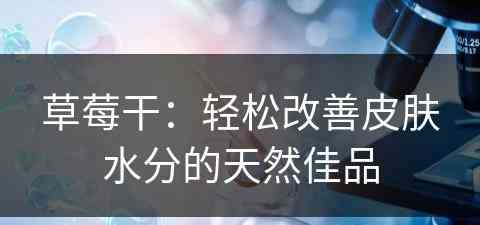 草莓干：轻松改善皮肤水分的天然佳品